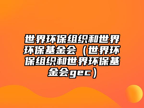 世界環(huán)保組織和世界環(huán)保基金會（世界環(huán)保組織和世界環(huán)?；饡ec）