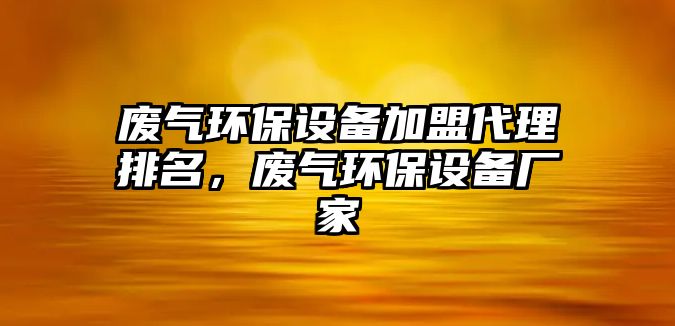 廢氣環(huán)保設備加盟代理排名，廢氣環(huán)保設備廠家