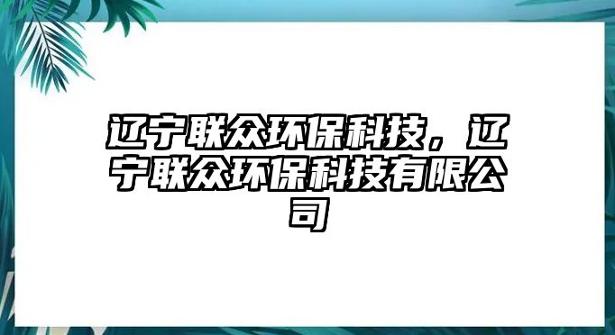 遼寧聯眾環(huán)?？萍迹|寧聯眾環(huán)?？萍加邢薰? class=