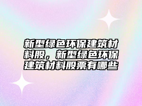 新型綠色環(huán)保建筑材料股，新型綠色環(huán)保建筑材料股票有哪些