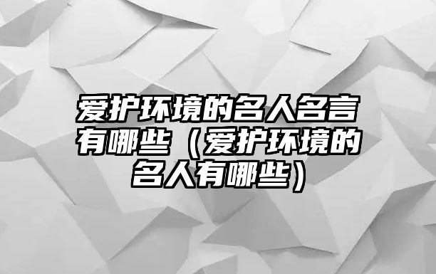 愛(ài)護(hù)環(huán)境的名人名言有哪些（愛(ài)護(hù)環(huán)境的名人有哪些）