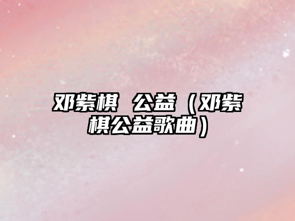 鄧紫棋 公益（鄧紫棋公益歌曲）