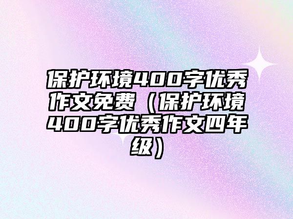 保護環(huán)境400字優(yōu)秀作文免費（保護環(huán)境400字優(yōu)秀作文四年級）