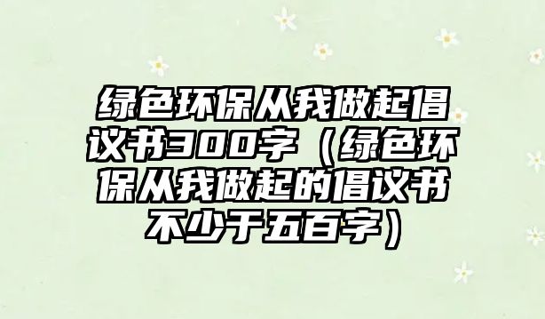 綠色環(huán)保從我做起倡議書300字（綠色環(huán)保從我做起的倡議書不少于五百字）