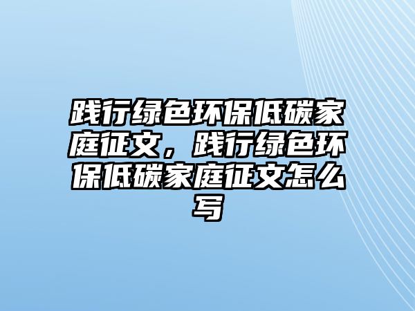 踐行綠色環(huán)保低碳家庭征文，踐行綠色環(huán)保低碳家庭征文怎么寫