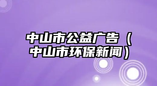 中山市公益廣告（中山市環(huán)保新聞）