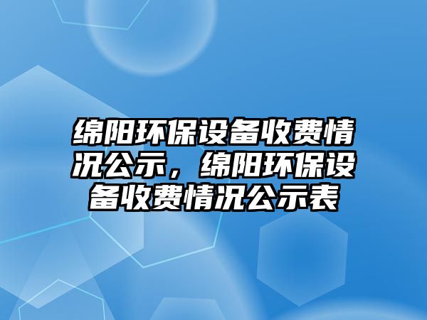 綿陽環(huán)保設(shè)備收費(fèi)情況公示，綿陽環(huán)保設(shè)備收費(fèi)情況公示表