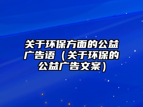 關于環(huán)保方面的公益廣告語（關于環(huán)保的公益廣告文案）