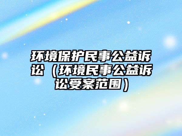 環(huán)境保護(hù)民事公益訴訟（環(huán)境民事公益訴訟受案范圍）