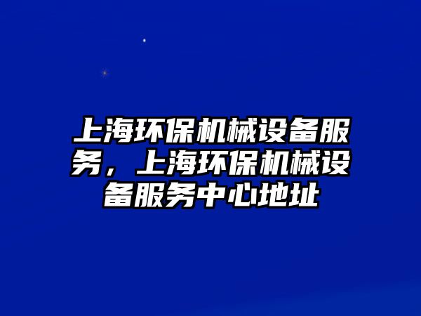 上海環(huán)保機(jī)械設(shè)備服務(wù)，上海環(huán)保機(jī)械設(shè)備服務(wù)中心地址