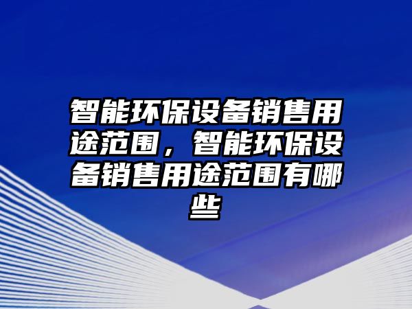 智能環(huán)保設備銷售用途范圍，智能環(huán)保設備銷售用途范圍有哪些