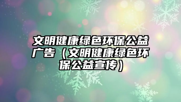 文明健康綠色環(huán)保公益廣告（文明健康綠色環(huán)保公益宣傳）