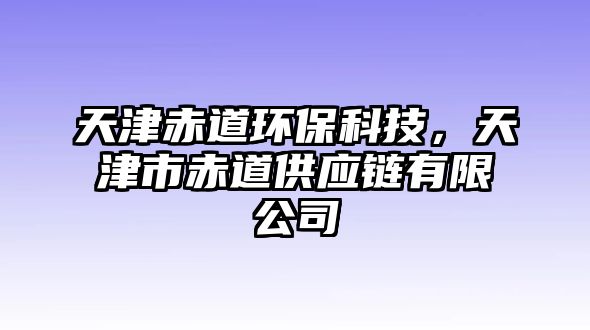 天津赤道環(huán)保科技，天津市赤道供應(yīng)鏈有限公司