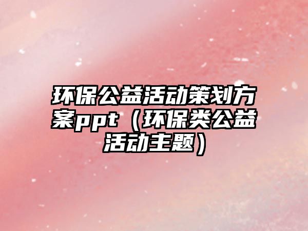 環(huán)保公益活動策劃方案ppt（環(huán)保類公益活動主題）