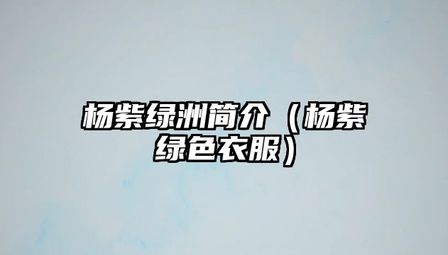 楊紫綠洲簡介（楊紫綠色衣服）