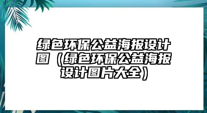 綠色環(huán)保公益海報設(shè)計圖（綠色環(huán)保公益海報設(shè)計圖片大全）