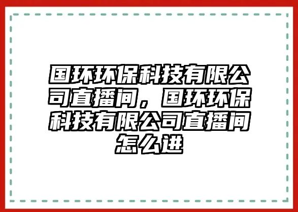 國(guó)環(huán)環(huán)保科技有限公司直播間，國(guó)環(huán)環(huán)?？萍加邢薰局辈ラg怎么進(jìn)