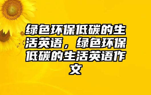 綠色環(huán)保低碳的生活英語，綠色環(huán)保低碳的生活英語作文