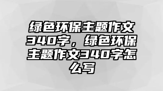 綠色環(huán)保主題作文340字，綠色環(huán)保主題作文340字怎么寫