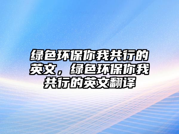 綠色環(huán)保你我共行的英文，綠色環(huán)保你我共行的英文翻譯