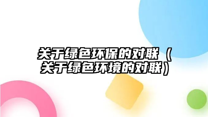 關(guān)于綠色環(huán)保的對聯(lián)（關(guān)于綠色環(huán)境的對聯(lián)）