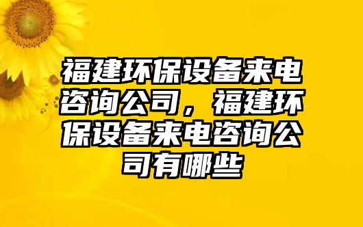 福建環(huán)保設備來電咨詢公司，福建環(huán)保設備來電咨詢公司有哪些