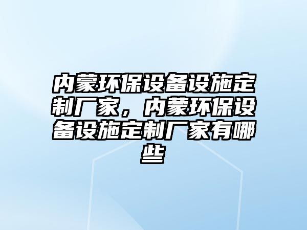 內(nèi)蒙環(huán)保設備設施定制廠家，內(nèi)蒙環(huán)保設備設施定制廠家有哪些