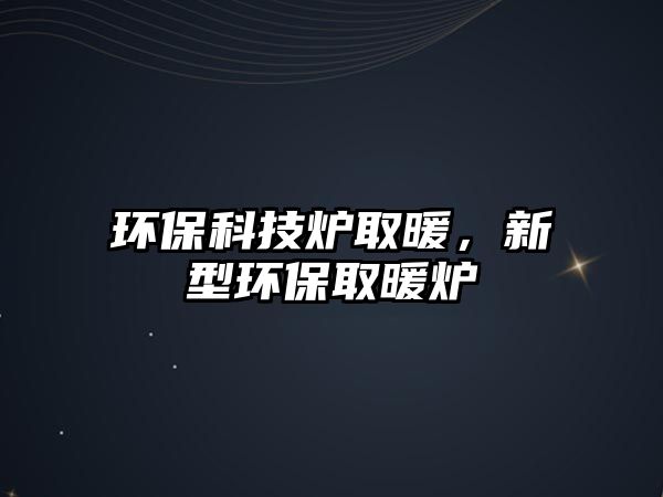 環(huán)保科技爐取暖，新型環(huán)保取暖爐