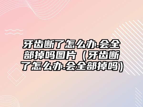 牙齒斷了怎么辦.會(huì)全部掉嗎圖片（牙齒斷了怎么辦.會(huì)全部掉嗎）