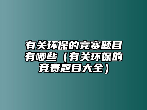 有關(guān)環(huán)保的競賽題目有哪些（有關(guān)環(huán)保的競賽題目大全）