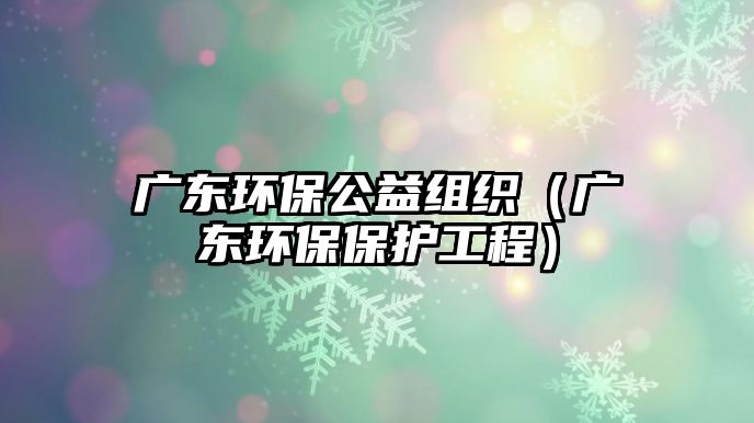 廣東環(huán)保公益組織（廣東環(huán)保保護工程）