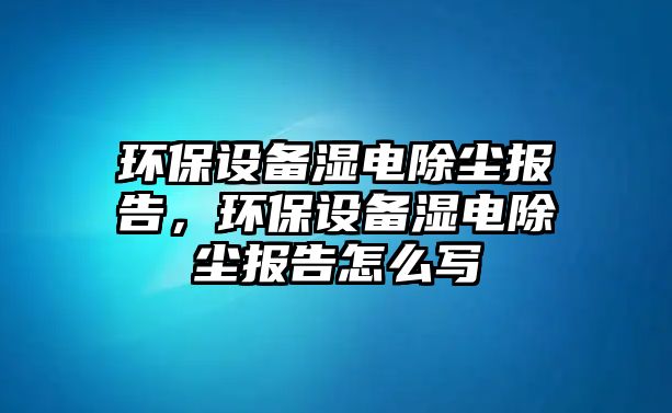 環(huán)保設備濕電除塵報告，環(huán)保設備濕電除塵報告怎么寫