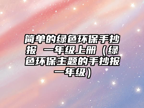 簡單的綠色環(huán)保手抄報(bào) 一年級(jí)上冊(cè)（綠色環(huán)保主題的手抄報(bào)一年級(jí)）