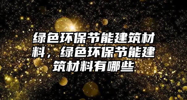 綠色環(huán)保節(jié)能建筑材料，綠色環(huán)保節(jié)能建筑材料有哪些