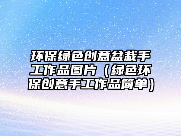 環(huán)保綠色創(chuàng)意盆栽手工作品圖片（綠色環(huán)保創(chuàng)意手工作品簡(jiǎn)單）