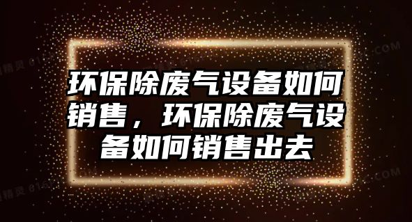 環(huán)保除廢氣設(shè)備如何銷售，環(huán)保除廢氣設(shè)備如何銷售出去