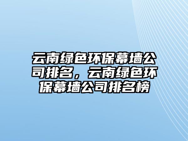 云南綠色環(huán)保幕墻公司排名，云南綠色環(huán)保幕墻公司排名榜