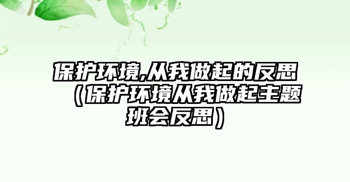 保護環(huán)境,從我做起的反思（保護環(huán)境從我做起主題班會反思）