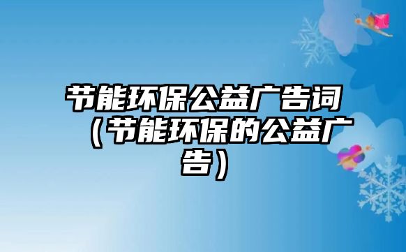 節(jié)能環(huán)保公益廣告詞（節(jié)能環(huán)保的公益廣告）