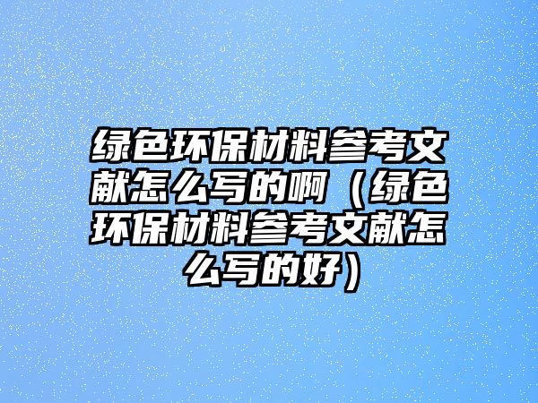 綠色環(huán)保材料參考文獻(xiàn)怎么寫的?。ňG色環(huán)保材料參考文獻(xiàn)怎么寫的好）