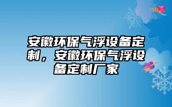 安徽環(huán)保氣浮設(shè)備定制，安徽環(huán)保氣浮設(shè)備定制廠家