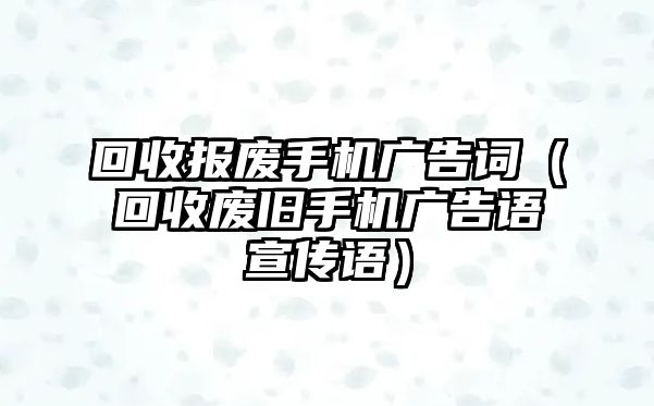 回收報廢手機廣告詞（回收廢舊手機廣告語宣傳語）