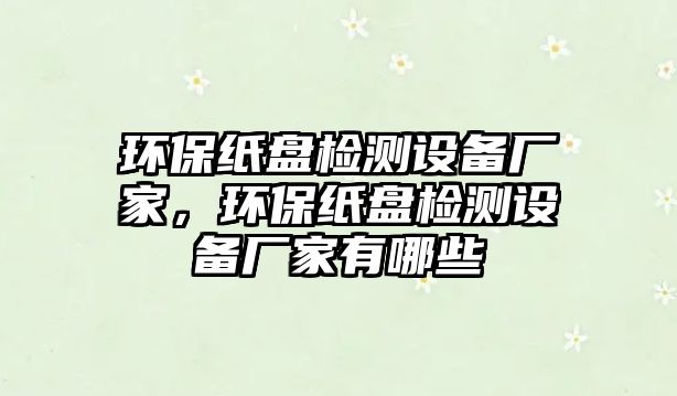 環(huán)保紙盤檢測設備廠家，環(huán)保紙盤檢測設備廠家有哪些