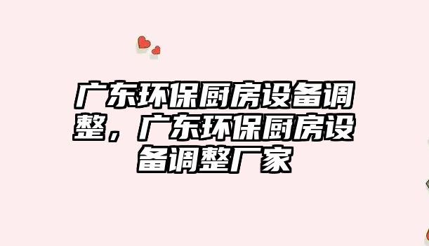 廣東環(huán)保廚房設(shè)備調(diào)整，廣東環(huán)保廚房設(shè)備調(diào)整廠家