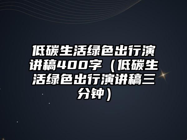 低碳生活綠色出行演講稿400字（低碳生活綠色出行演講稿三分鐘）