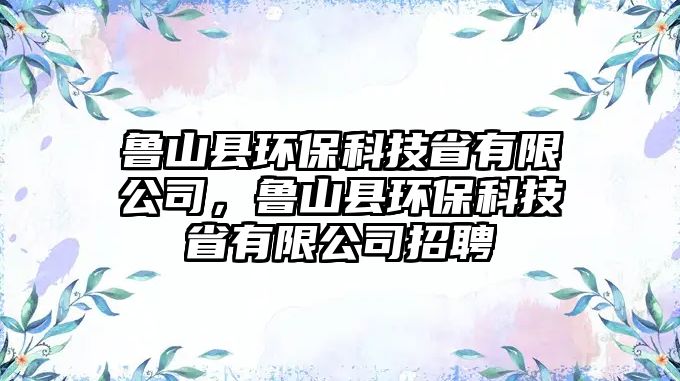 魯山縣環(huán)?？萍际∮邢薰?，魯山縣環(huán)保科技省有限公司招聘