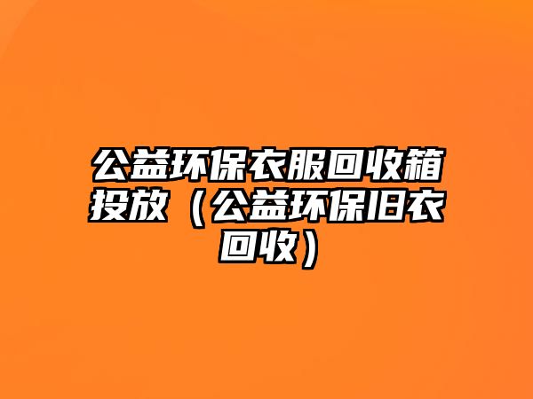 公益環(huán)保衣服回收箱投放（公益環(huán)保舊衣回收）