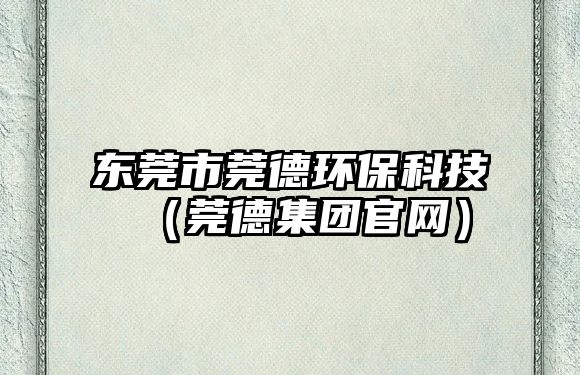 東莞市莞德環(huán)?？萍迹ㄝ傅录瘓F(tuán)官網(wǎng)）