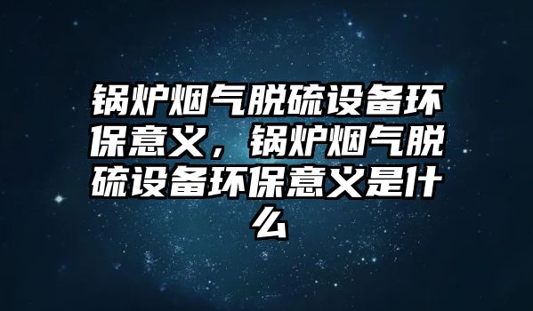 鍋爐煙氣脫硫設(shè)備環(huán)保意義，鍋爐煙氣脫硫設(shè)備環(huán)保意義是什么