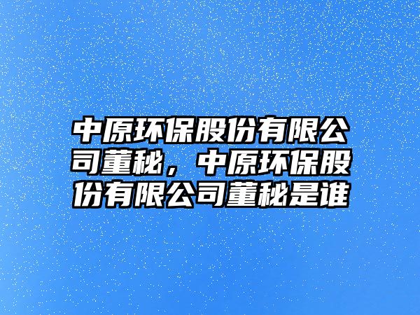 中原環(huán)保股份有限公司董秘，中原環(huán)保股份有限公司董秘是誰